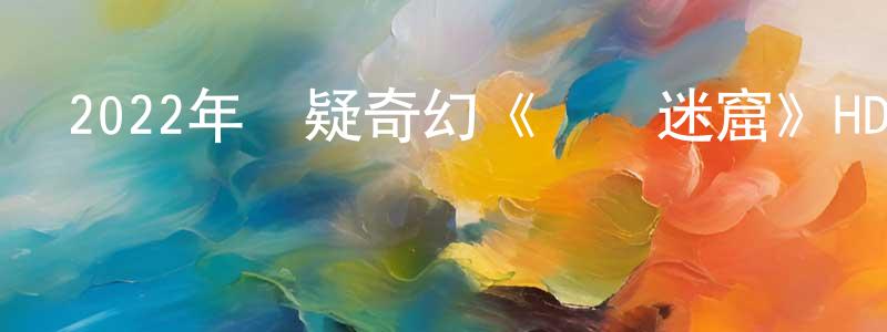 奧雅的個人影視圈,2022年懸疑奇幻《龍嶺迷窟》HD國語中字迅雷下載_深夜電影